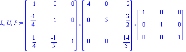 L, U, P := Matrix([[1, 0, 0], [(-1)/4, 1, 0], [1/4, (-1)/5, 1]]), Matrix([[4, 0, 2], [0, 5, 3/2], [0, 0, 14/5]]), Matrix([[1, 0, 0], [0, 1, 0], [0, 0, 1]])
